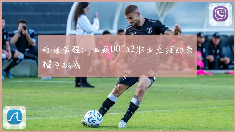 对话黄强:回顾DOTA2职业生涯的荣耀与挑战