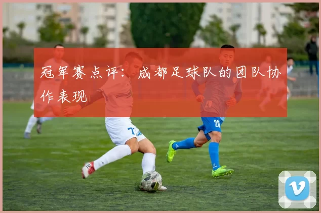 冠军赛点评：成都足球队的团队协作表现
