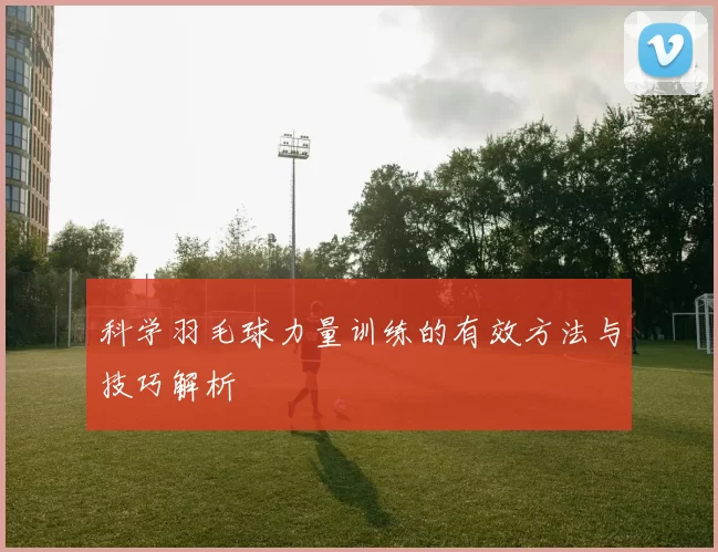 科学羽毛球力量训练的有效方法与技巧解析