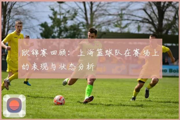欧锦赛回顾:上海篮球队在赛场上的表现与状态分析