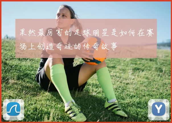 果然最厉害的足球明星是如何在赛场上创造奇迹的传奇故事