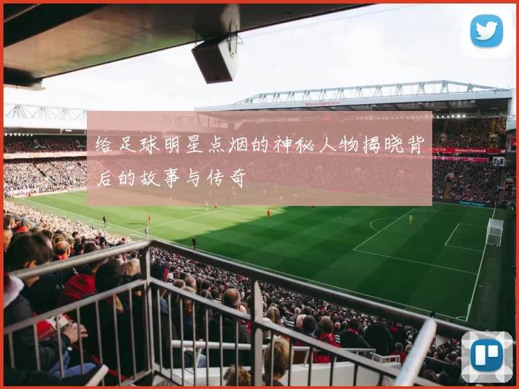 给足球明星点烟的神秘人物揭晓背后的故事与传奇