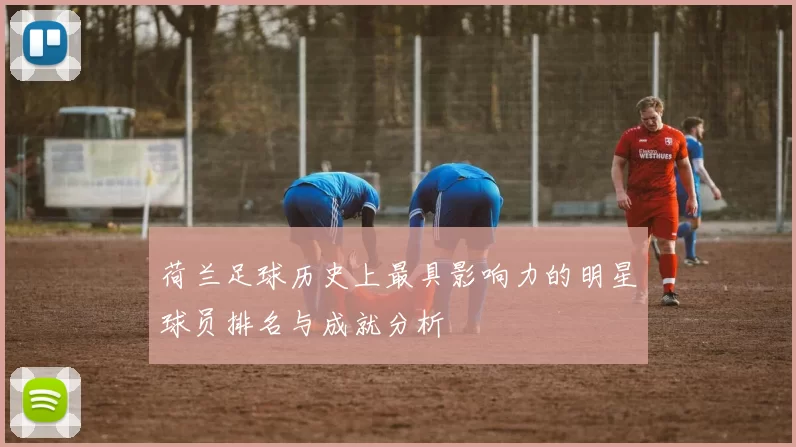 荷兰足球历史上最具影响力的明星球员排名与成就分析