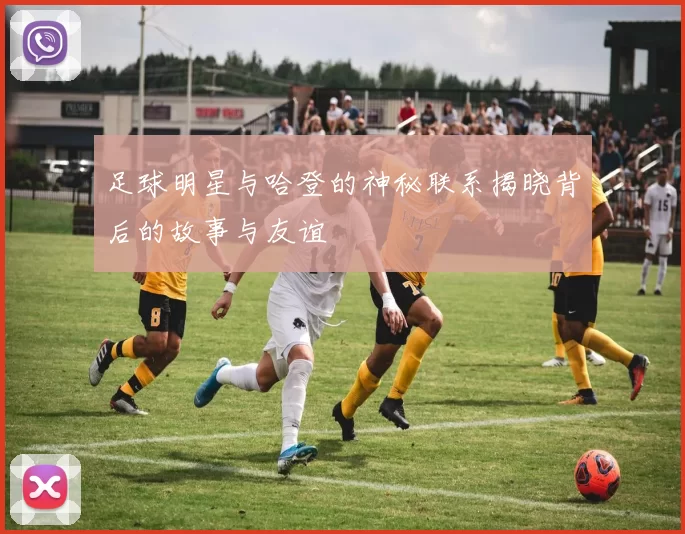 足球明星与哈登的神秘联系揭晓背后的故事与友谊
