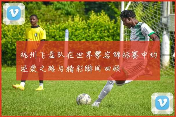 杭州飞盘队在世界攀岩锦标赛中的逆袭之路与精彩瞬间回顾