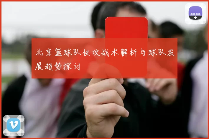 北京篮球队快攻战术解析与球队发展趋势探讨