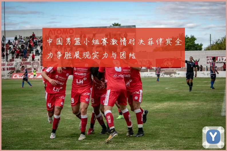 中国男篮小组赛激情对决菲律宾全力争胜展现实力与团结