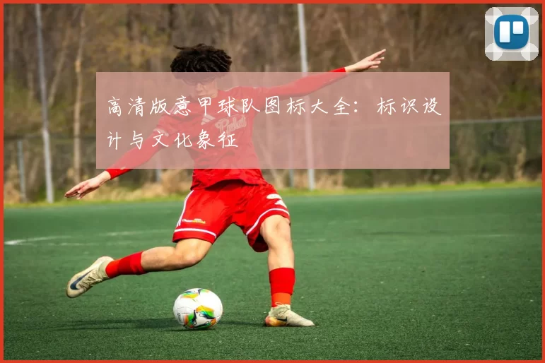 高清版意甲球队图标大全：标识设计与文化象征