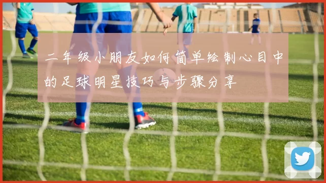 二年级小朋友如何简单绘制心目中的足球明星技巧与步骤分享