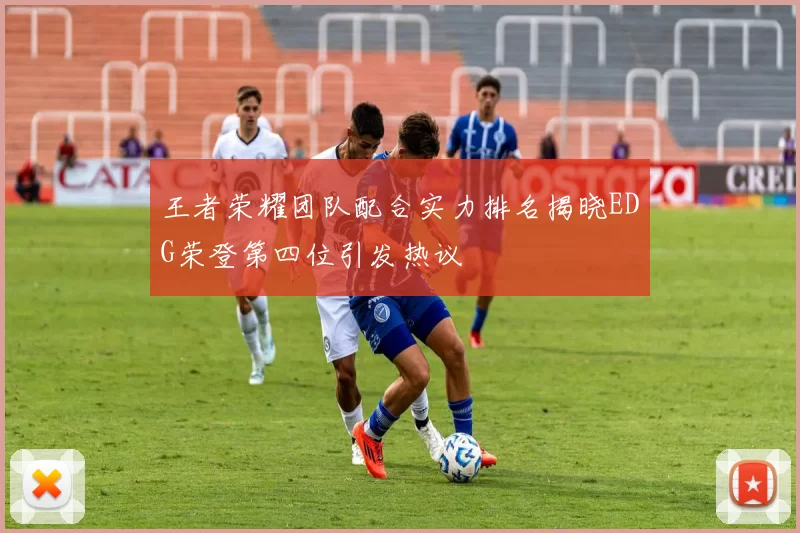 王者荣耀团队配合实力排名揭晓EDG荣登第四位引发热议