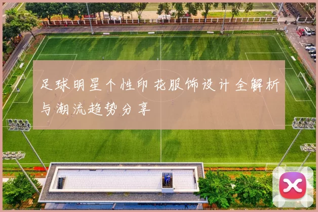 足球明星个性印花服饰设计全解析与潮流趋势分享