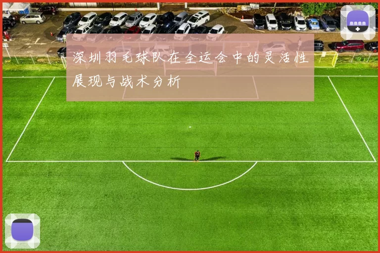 深圳羽毛球队在全运会中的灵活性展现与战术分析