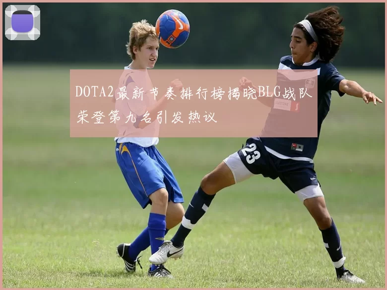 DOTA2最新节奏排行榜揭晓BLG战队荣登第九名引发热议