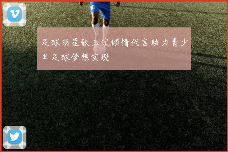 足球明星张玉宁倾情代言助力青少年足球梦想实现