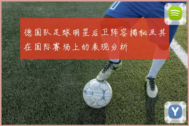 德国队足球明星后卫阵容揭秘及其在国际赛场上的表现分析