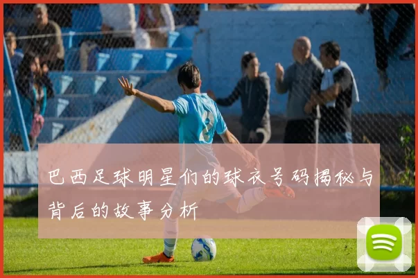 巴西足球明星们的球衣号码揭秘与背后的故事分析