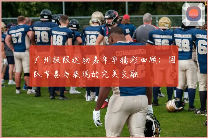 广州极限运动嘉年华精彩回顾:团队节奏与表现的完美交融