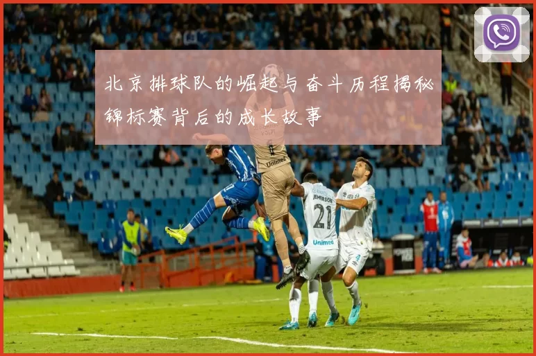 北京排球队的崛起与奋斗历程揭秘锦标赛背后的成长故事