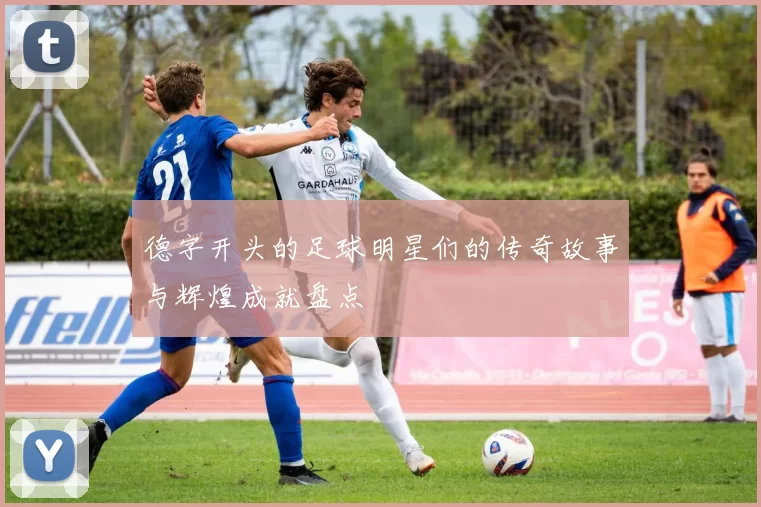 德字开头的足球明星们的传奇故事与辉煌成就盘点