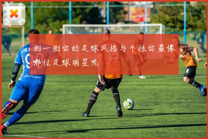 测一测你的足球风格与个性你最像哪位足球明星呢