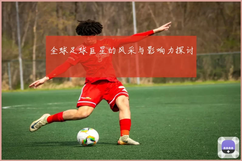 全球足球巨星的风采与影响力探讨