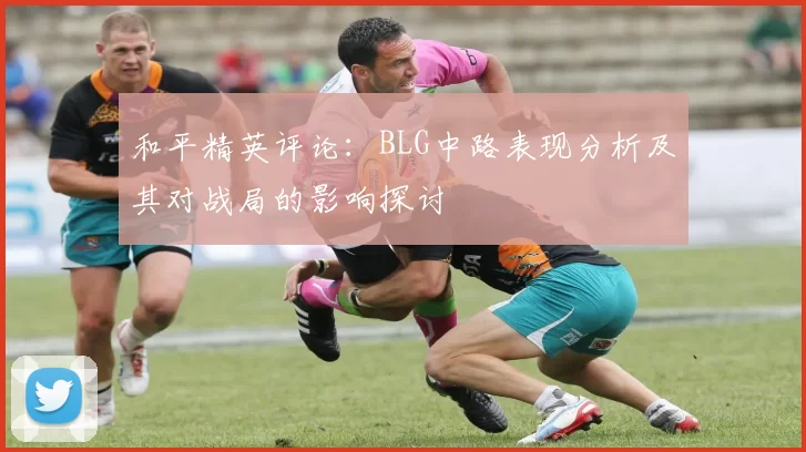 和平精英评论：BLG中路表现分析及其对战局的影响探讨