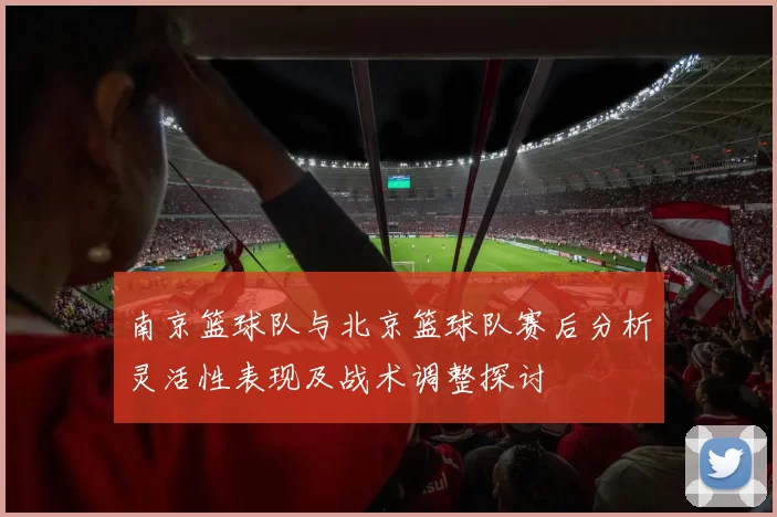 南京篮球队与北京篮球队赛后分析灵活性表现及战术调整探讨