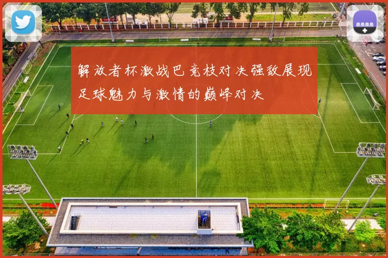 解放者杯激战巴竞枝对决强敌展现足球魅力与激情的巅峰对决
