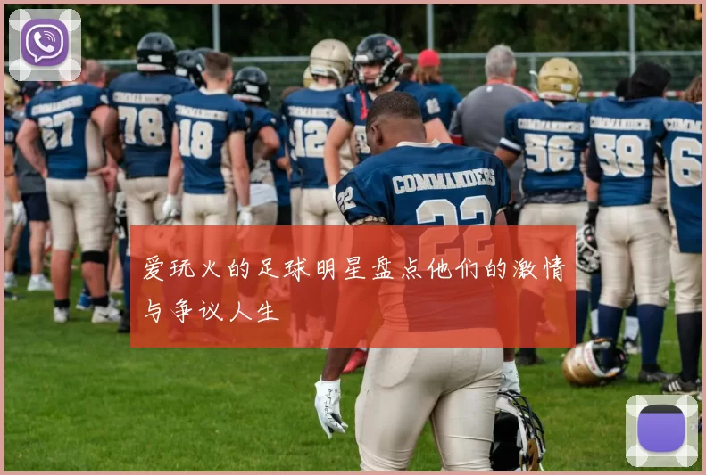 爱玩火的足球明星盘点他们的激情与争议人生